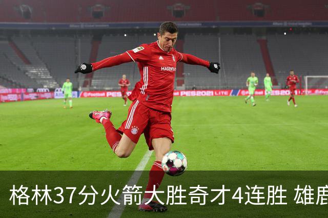 格林37分火箭大胜奇才4连胜 雄鹿逆转战胜76人
