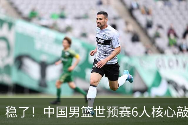 稳了！中国男篮世预赛6人核心敲定，大胜澳洲后，郭士强已有答案